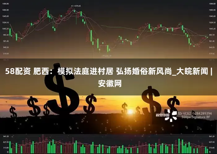58配资 肥西：模拟法庭进村居 弘扬婚俗新风尚_大皖新闻 | 安徽网