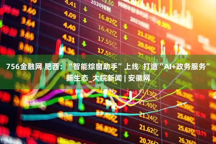 756金融网 肥西：“智能综窗助手”上线  打造“AI+政务服务”新生态_大皖新闻 | 安徽网