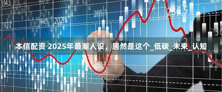 本信配资 2025年最潮人设，居然是这个_低碳_未来_认知