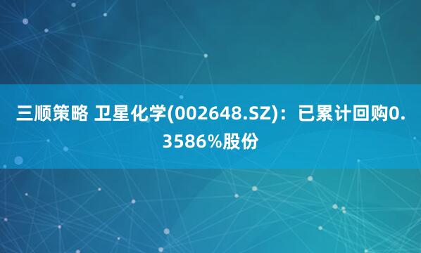 三顺策略 卫星化学(002648.SZ)：已累计回购0.3586%股份