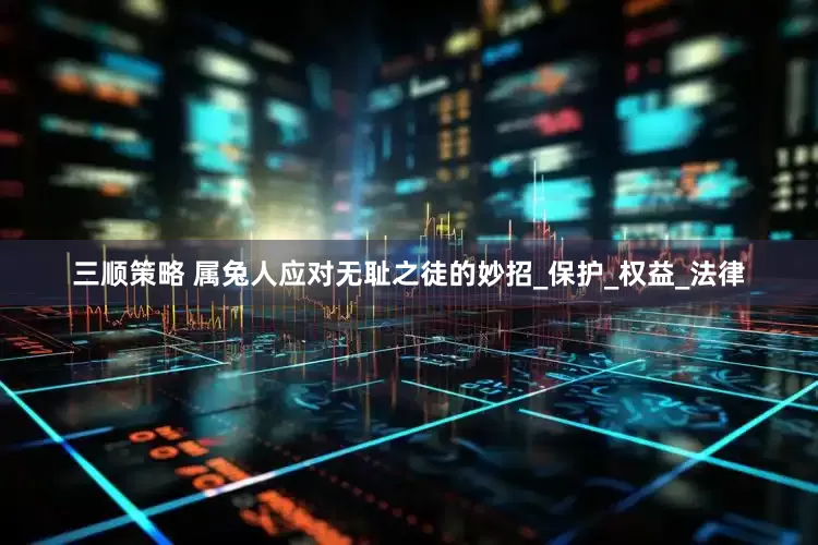 三顺策略 属兔人应对无耻之徒的妙招_保护_权益_法律