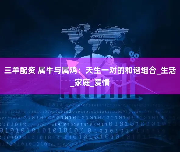 三羊配资 属牛与属鸡：天生一对的和谐组合_生活_家庭_爱情
