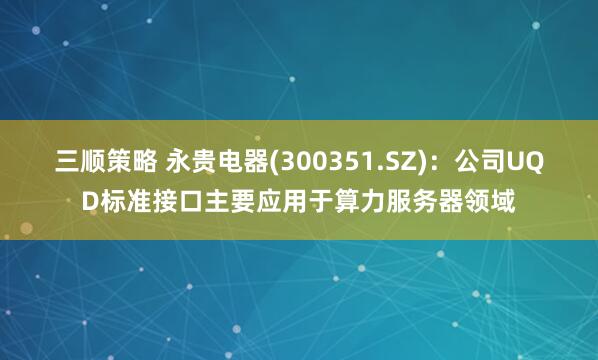 三顺策略 永贵电器(300351.SZ)：公司UQD标准接口主要应用于算力服务器领域
