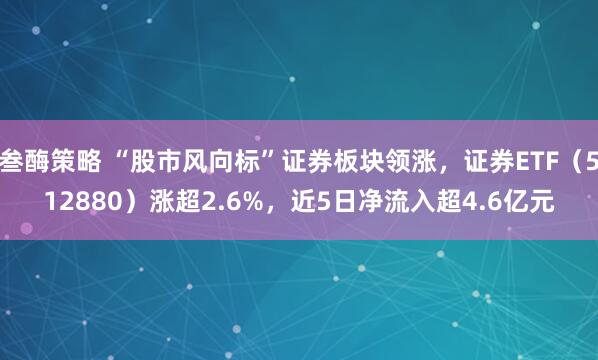 叁酶策略 “股市风向标”证券板块领涨，证券ETF（512880）涨超2.6%，近5日净流入超4.6亿元