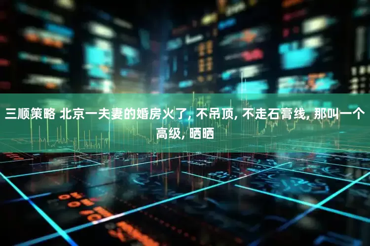 三顺策略 北京一夫妻的婚房火了, 不吊顶, 不走石膏线, 那叫一个高级, 晒晒