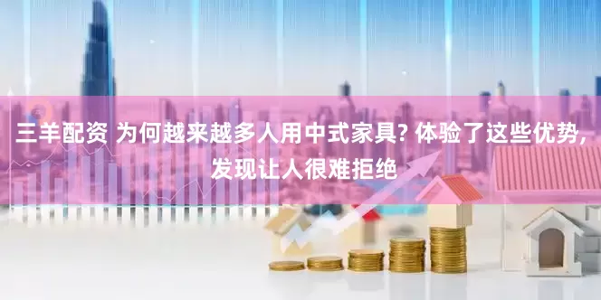 三羊配资 为何越来越多人用中式家具? 体验了这些优势, 发现让人很难拒绝