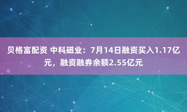 贝格富配资 中科磁业：7月14日融资买入1.17亿元，融资融券余额2.55亿元
