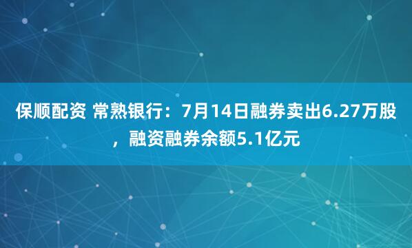 保顺配资 常熟银行：7月14日融券卖出6.27万股，融资融券余额5.1亿元
