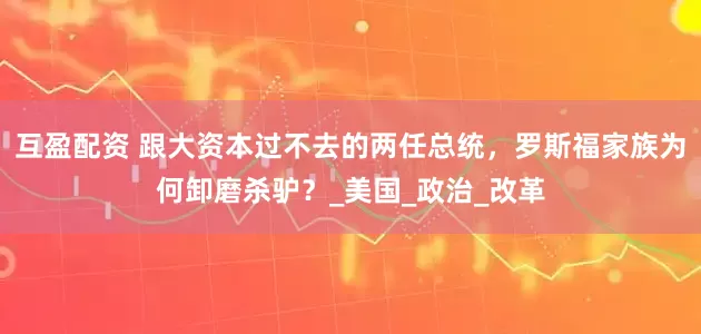 互盈配资 跟大资本过不去的两任总统，罗斯福家族为何卸磨杀驴？_美国_政治_改革