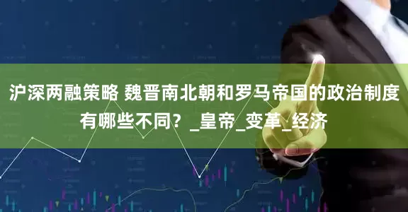 沪深两融策略 魏晋南北朝和罗马帝国的政治制度有哪些不同？_皇帝_变革_经济