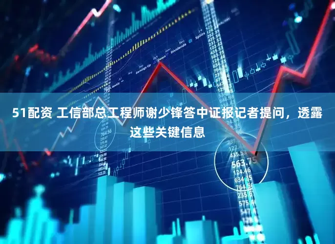 51配资 工信部总工程师谢少锋答中证报记者提问，透露这些关键信息