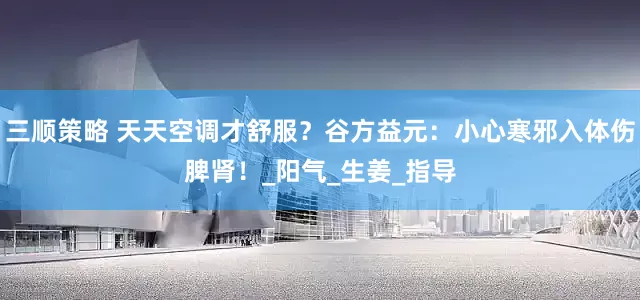 三顺策略 天天空调才舒服？谷方益元：小心寒邪入体伤脾肾！_阳气_生姜_指导