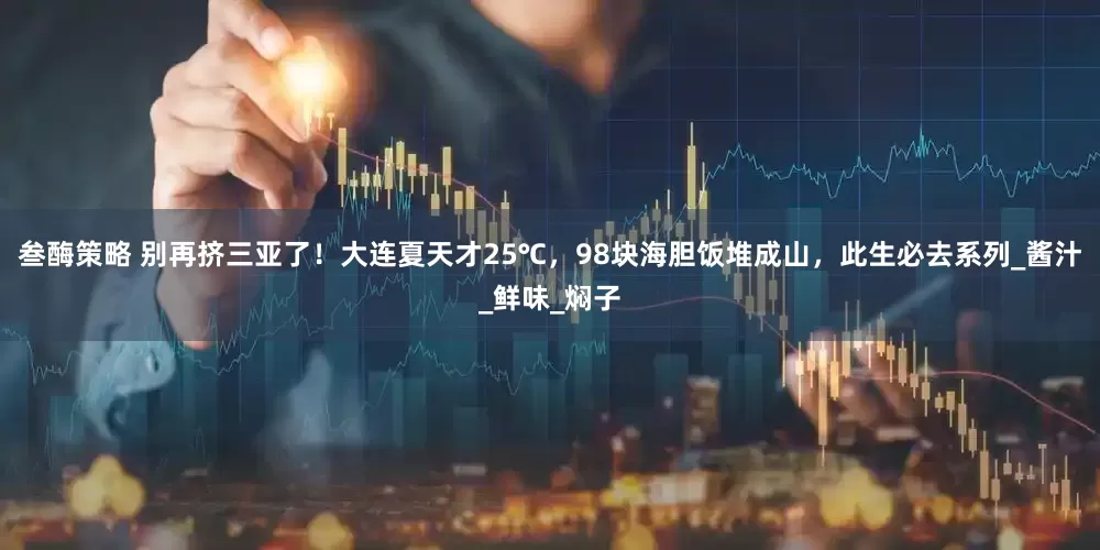 叁酶策略 别再挤三亚了！大连夏天才25℃，98块海胆饭堆成山，此生必去系列_酱汁_鲜味_焖子