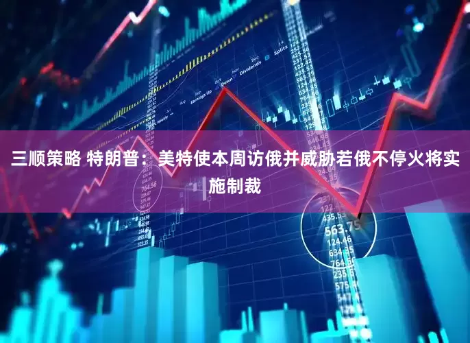 三顺策略 特朗普：美特使本周访俄并威胁若俄不停火将实施制裁