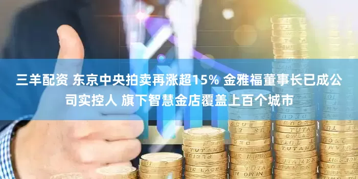 三羊配资 东京中央拍卖再涨超15% 金雅福董事长已成公司实控人 旗下智慧金店覆盖上百个城市