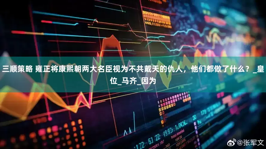 三顺策略 雍正将康熙朝两大名臣视为不共戴天的仇人，他们都做了什么？_皇位_马齐_因为