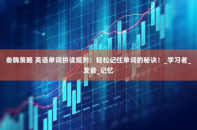 叁酶策略 英语单词拼读规则：轻松记住单词的秘诀！_学习者_发音_记忆