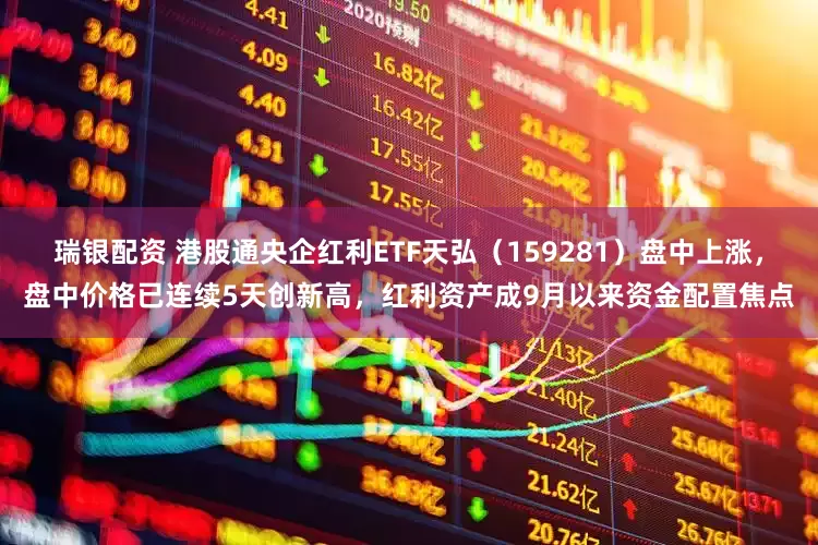 瑞银配资 港股通央企红利ETF天弘（159281）盘中上涨，盘中价格已连续5天创新高，红利资产成9月以来资金配置焦点