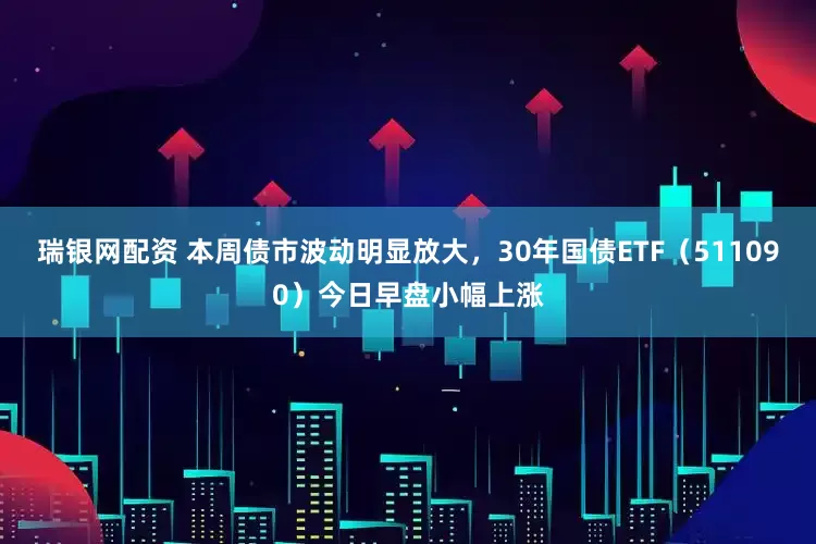 瑞银网配资 本周债市波动明显放大，30年国债ETF（511090）今日早盘小幅上涨