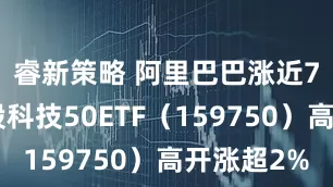 睿新策略 阿里巴巴涨近7%！港股科技50ETF（159750）高开涨超2%