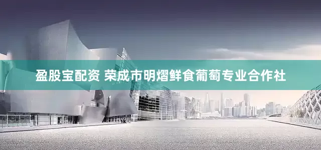 盈股宝配资 荣成市明熠鲜食葡萄专业合作社