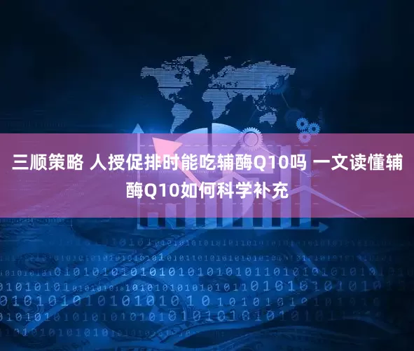 三顺策略 人授促排时能吃辅酶Q10吗 一文读懂辅酶Q10如何科学补充