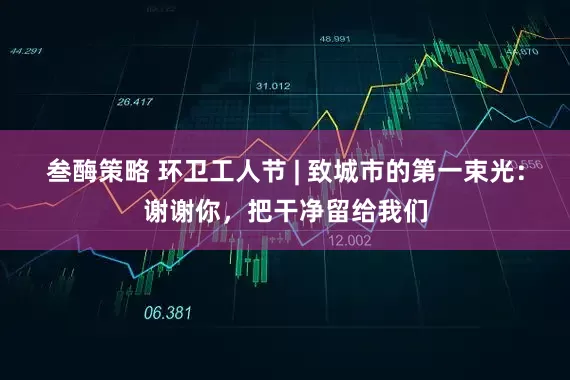 叁酶策略 环卫工人节 | 致城市的第一束光：谢谢你，把干净留给我们