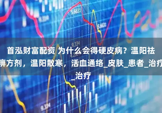 首泓财富配资 为什么会得硬皮病？温阳祛痹方剂，温阳散寒，活血通络_皮肤_患者_治疗