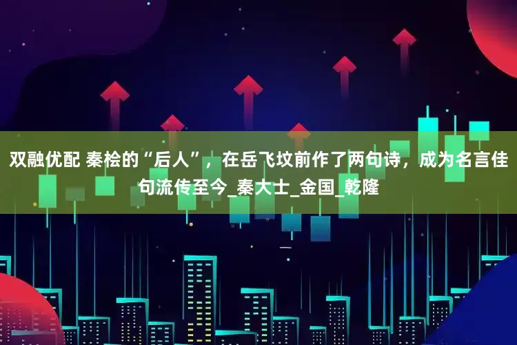 双融优配 秦桧的“后人”，在岳飞坟前作了两句诗，成为名言佳句流传至今_秦大士_金国_乾隆