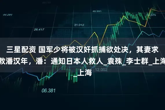 三星配资 国军少将被汉奸抓捕欲处决，其妻求救潘汉年，潘：通知日本人救人_袁殊_李士群_上海