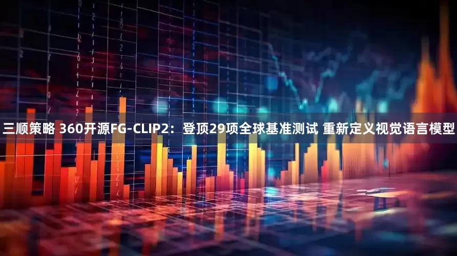 三顺策略 360开源FG-CLIP2：登顶29项全球基准测试 重新定义视觉语言模型