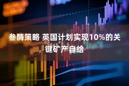 叁酶策略 英国计划实现10%的关键矿产自给