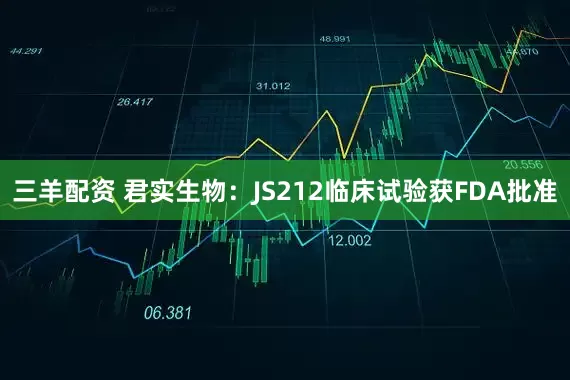 三羊配资 君实生物：JS212临床试验获FDA批准
