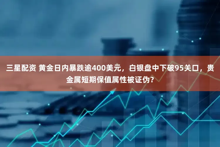 三星配资 黄金日内暴跌逾400美元，白银盘中下破95关口，贵金属短期保值属性被证伪？
