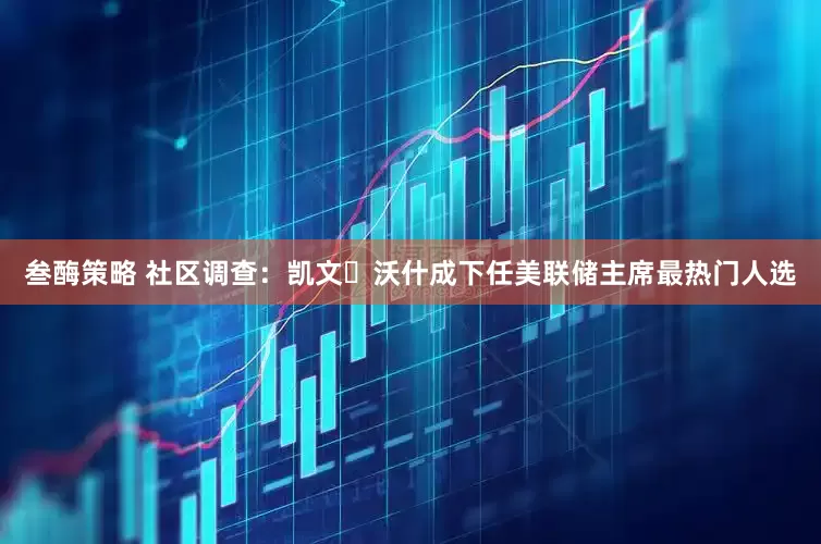 叁酶策略 社区调查：凯文・沃什成下任美联储主席最热门人选