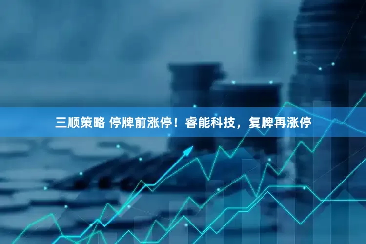 三顺策略 停牌前涨停！睿能科技，复牌再涨停