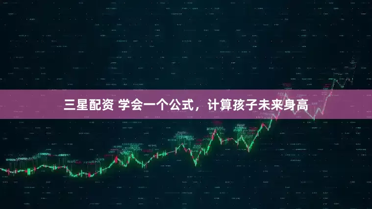 三星配资 学会一个公式,计算孩子未来身高
