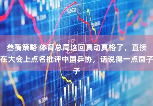 叁酶策略 体育总局这回真动真格了，直接在大会上点名批评中国乒协，话说得一点面子