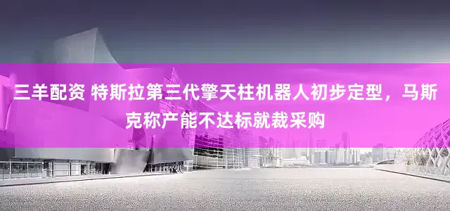 三羊配资 特斯拉第三代擎天柱机器人初步定型，马斯克称产能不达标就裁采购